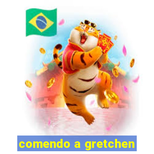 comendo a gretchen